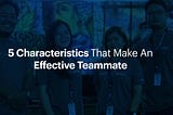 5 Characteristics That Make An Effective Teammate