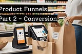 Product Funnels — Part 2 — Conversion