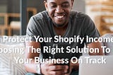 Protect Your Shopify Income: Choosing The Right Solution To Keep Your Business On Track