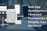 Web App Development Tools and Frameworks to Simplify Your Workload
