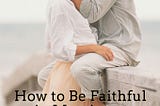 How to Be Faithful in Marriage: It’s About More Than Sex!