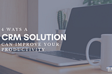 4 Ways a CRM Solution Can Prove Your Productivity