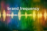 What is your brand’s frequency?