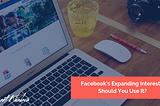 Facebook’s Expanding Interests: Should You Use It?