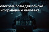 Боты — Телеграм для поиска информации о человеке.