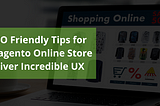 Top SEO Friendly Tips for Your Magento Online Store to Deliver Incredible UX