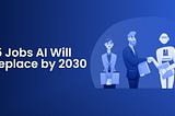 15 Jobs Will AI Replace by 2030?