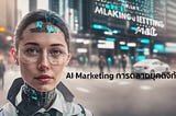 AI Marketing การตลาดยุคดิจิทัล นักการตลาด เจ้าของธุรกิจ เลี่ยงไม่ได้