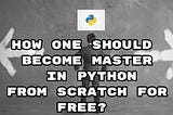 How one should become a master in Python from scratch for free?