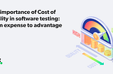 The Importance of Cost of Quality in Software Testing: From Expense to Advantage