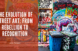 The Evolution Of Street Art: From Rebellion To Recognition