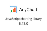 Introducing AnyChart 8.13.0 for Elevated JS Charting Experience