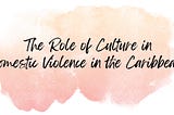 Peach colored ink blot with the words “The role of culture in Domestic Violence in the Caribbean”