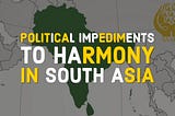 Political Impediments to Harmony in South Asia