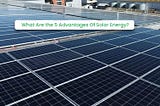 What Are the 5 Advantages Of Solar Energy?