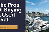 The Pros and Cons of Buying a Used Boat