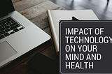 Impact of Technology on Your Mind and Health