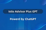 Introducing Istio Advisor Plus GPT