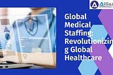 Global Medical Staffing: Revolutionizing Global Healthcare