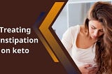 Treating constipation on keto