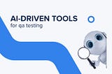 AI-Driven Tools for QA Testing: Why Do You Need Them for Your Business