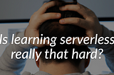Is learning serverless really that hard?