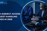 Data Subject Access Request Handling Trends in 2025