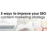 5 ways to improve your SEO content marketing strategy in 201