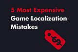 5 Most Expensive Game Localization Mistakes