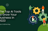 The Top AI Tools to Grow Your Business in 2023