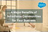 4 Major Benefits of Salesforce Communities for Your Business