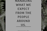 MANAGING WHAT WE EXPECT FROM THE PEOPLE AROUND US.
