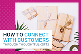 How To Connect With Customers Through Thoughtful Gifts