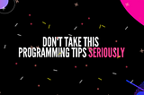 Don’t take this programming tips seriously