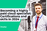 Becoming a highly paid cloud specialist: Certifications and skills in 2024