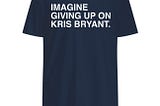 Imagine Giving Up On Kris Bryant T Shirt