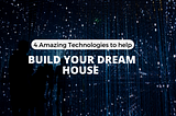 4 Technologies To Build Your Dream House