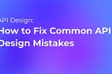 Common API Design Mistakes and How to Rectify Them