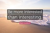 “Be more Interested than Interesting”