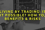 Living by Trading: Is it Possible? How To, Benefits & Risks