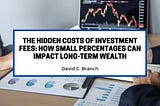 The Hidden Costs of Investment Fees: How Small Percentages Can Impact Long-Term Wealth