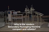Why is the modern Secondary Packaging Machine compact and reliable?