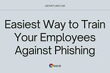 Easiest Way to Train Your Employees Against Phishing