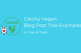 Catchy Vegan Blog Post Title Examples [+ Free AI Tools]