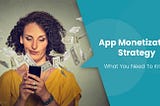 App Monetization Strategy: What You Need To Know? Vol 1