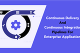 Continuous Delivery And Continuous Integration Pipelines For Enterprise Applications