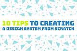 10 Basic Tips to Creating a Design System from Scratch