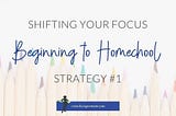 Strategies for Shifting Focus — Beginning Homeschooling