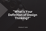 “What’s Your Definition of Design Thinking?”: Product Design Questions for the PM Interview