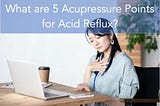 What are 5 Acupressure Points for Acid Reflux? | AC Punc Acupuncture